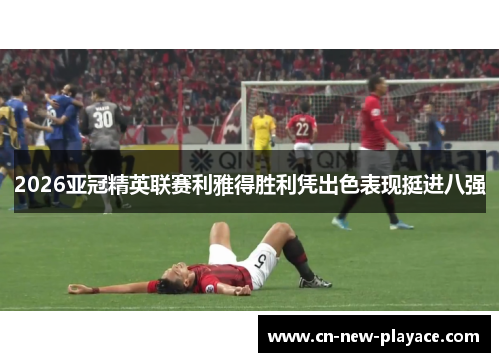 2026亚冠精英联赛利雅得胜利凭出色表现挺进八强