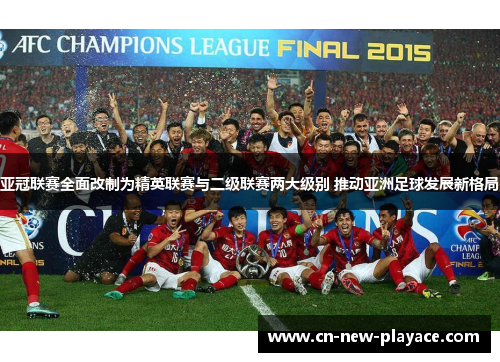 亚冠联赛全面改制为精英联赛与二级联赛两大级别 推动亚洲足球发展新格局