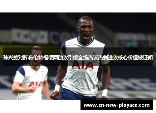 孙兴慜对阵布伦特福德两助攻引爆全场热议热刺进攻核心价值被证明