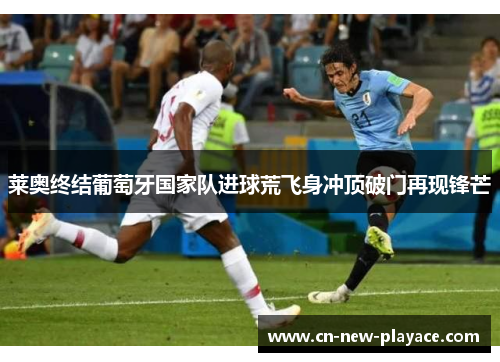 莱奥终结葡萄牙国家队进球荒飞身冲顶破门再现锋芒 莱奥终结葡萄牙国家队进球荒飞身冲顶破门再现锋芒