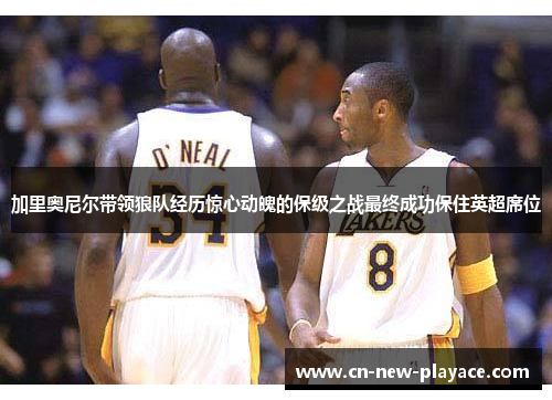 加里奥尼尔带领狼队经历惊心动魄的保级之战最终成功保住英超席位