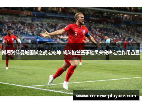 凯恩对阵曼城国脚之战定乾坤 成英格兰赛事胜负关键决定性作用凸显 凯恩对阵曼城国脚之战定乾坤 成英格兰赛事胜负关键决定性作用凸显