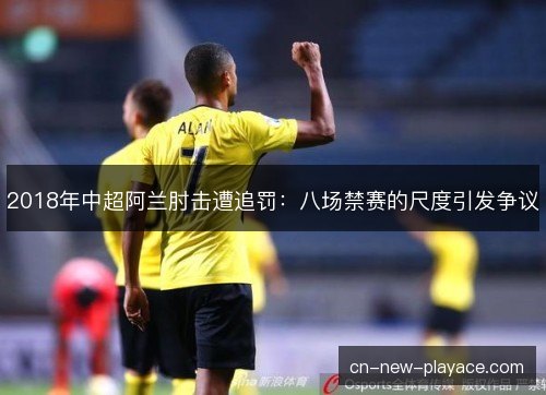 2018年中超阿兰肘击遭追罚：八场禁赛的尺度引发争议